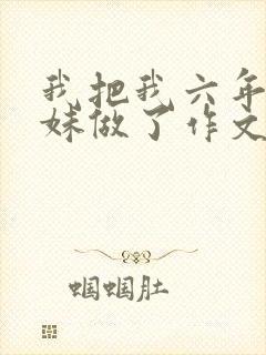 我把我六年级妹妹做了作文