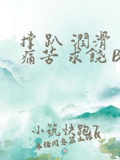 撑 趴 润滑 痛苦 求饶 BL