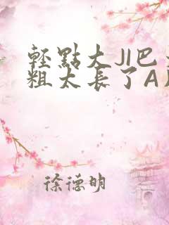 轻点大JI巴太粗太长了A片