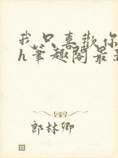 我只喜欢你11h笔趣阁最新章节更新