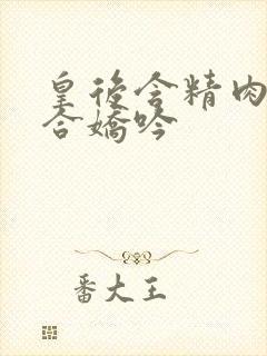 皇后含精肉臀迎合娇吟