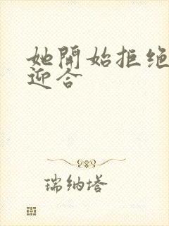 她开始拒绝慢迎迎合