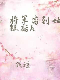 将军脔到她哭h粗话h