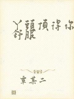 丫头顶得你舒不舒服