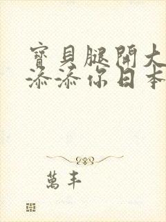 宝贝腿开大点我添添你日本