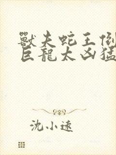 兽夫蛇王倒刺的巨龙太凶猛