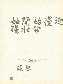 她开始慢迎迎合强壮公