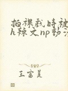 拍裸戏时被c了h辣文np动漫