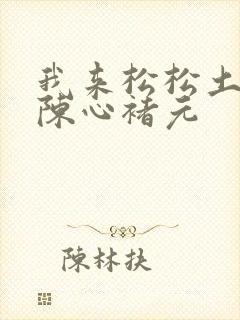 我来松松土全文陈心褚元