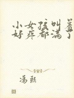 小女孩叫着好大好疼都满了