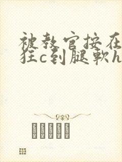 被教官按在寝室狂c到腿软h