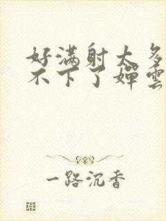 好满射太多了装不下了婵云吧漫函