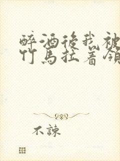 醉酒后我被青梅竹马拉着领证了