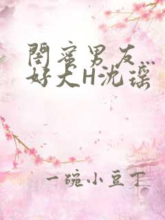 闺蜜男友...好大H沈瑶