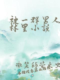 被一群男人在树林里小说