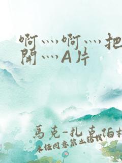 啊灬啊灬把腿张开灬A片