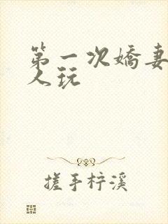 第一次娇妻让别人玩