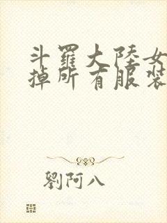 斗罗大陆女生去掉所有服装网站