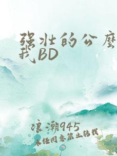 强壮的公么征服我BD