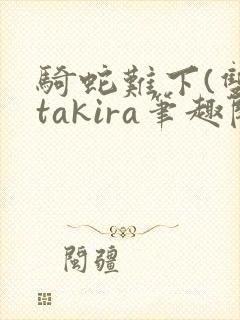 骑蛇难下(双)takira笔趣阁