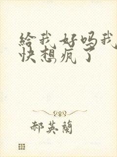 给我好吗我想你快想疯了