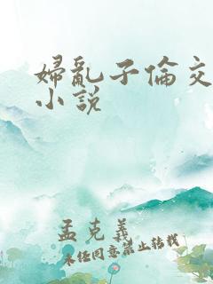 妇乱子伦交野战小说