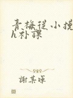 青梅从小摸到大h补课