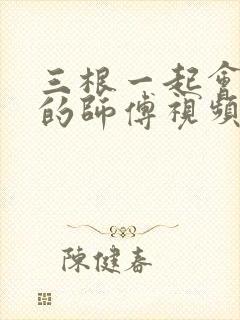 三根一起会坏掉的师傅视频