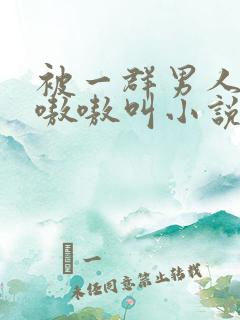 被一群男人玩得嗷嗷叫小说