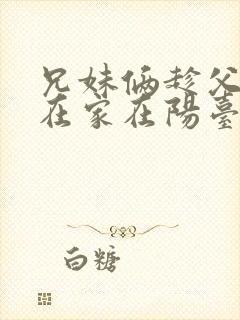 兄妹俩趁父母不在家在阳台