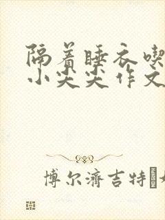 隔着睡衣吃你的小尖尖作文免费