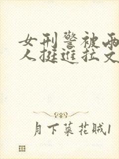 女刑警被两个黑人挺进拉文