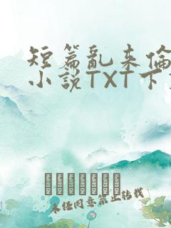 短篇乱来伦系列小说TXT下载