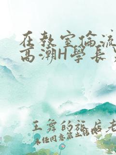 在教室伦流澡到高潮H学长男男