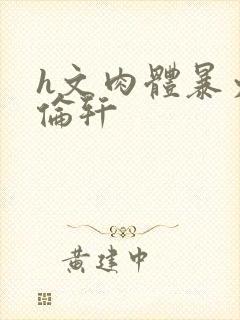 h文肉体暴力强伦轩