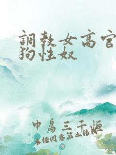 调教女高官为母狗性奴