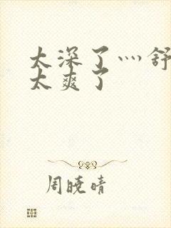 太深了灬舒服灬太爽了