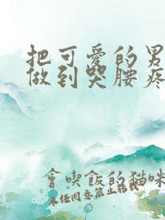 把可爱的男孩子做到哭腰疼网站