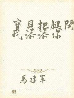 宝贝把腿开大让我添添你