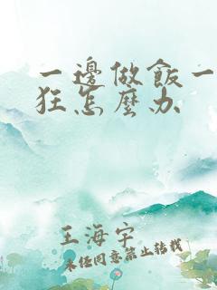 一边做饭一边躁狂怎么办