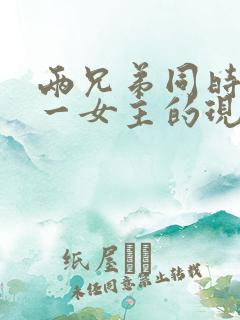 两兄弟同时拥有一女主的现言