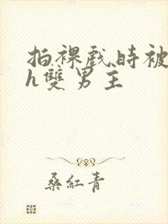 拍裸戏时被c了h双男主