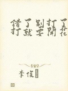 错了别打了 再打就要开花了