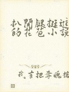 扒开腿挺进湿润的花苞小说