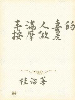 丰满人妻的精油按摩做爰