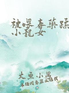 被喂春药蹂躏的小龙女