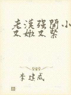 老汉强开小嫩苞又嫩又紧