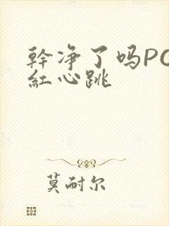 干净了吗PO脸红心跳