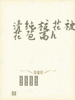 清纯校花被迫开花苞高h