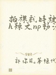 拍裸戏时被c了h辣文np动漫